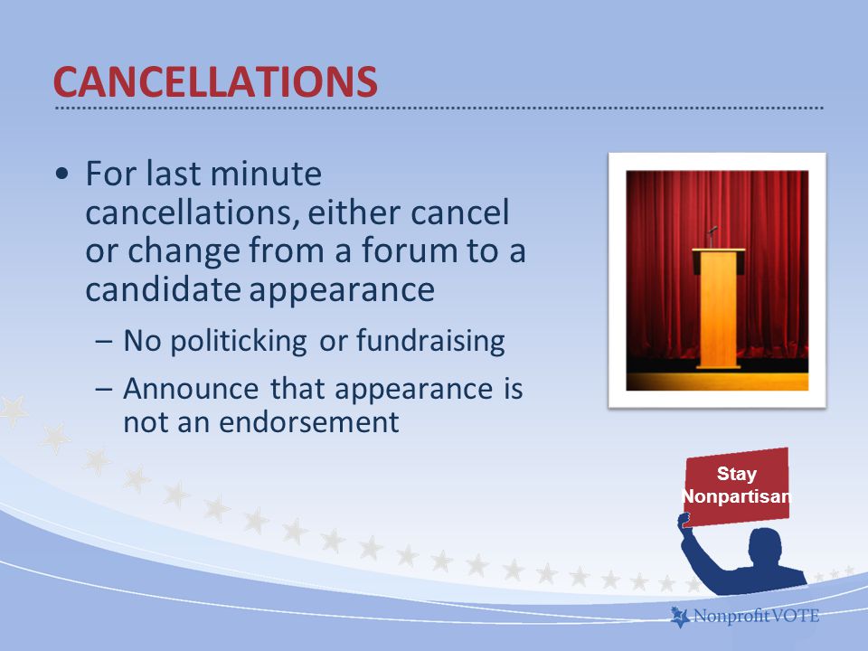 For last minute cancellations, either cancel or change from a forum to a candidate appearance –No politicking or fundraising –Announce that appearance is not an endorsement Stay Nonpartisan CANCELLATIONS