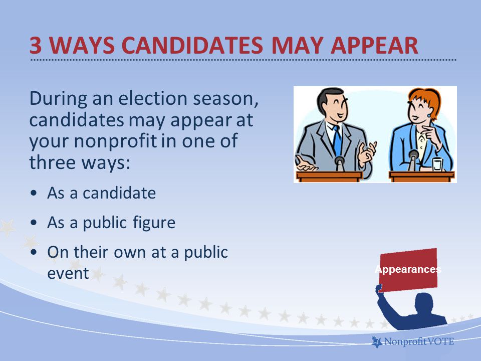 During an election season, candidates may appear at your nonprofit in one of three ways: As a candidate As a public figure On their own at a public event 3 WAYS CANDIDATES MAY APPEAR Appearances