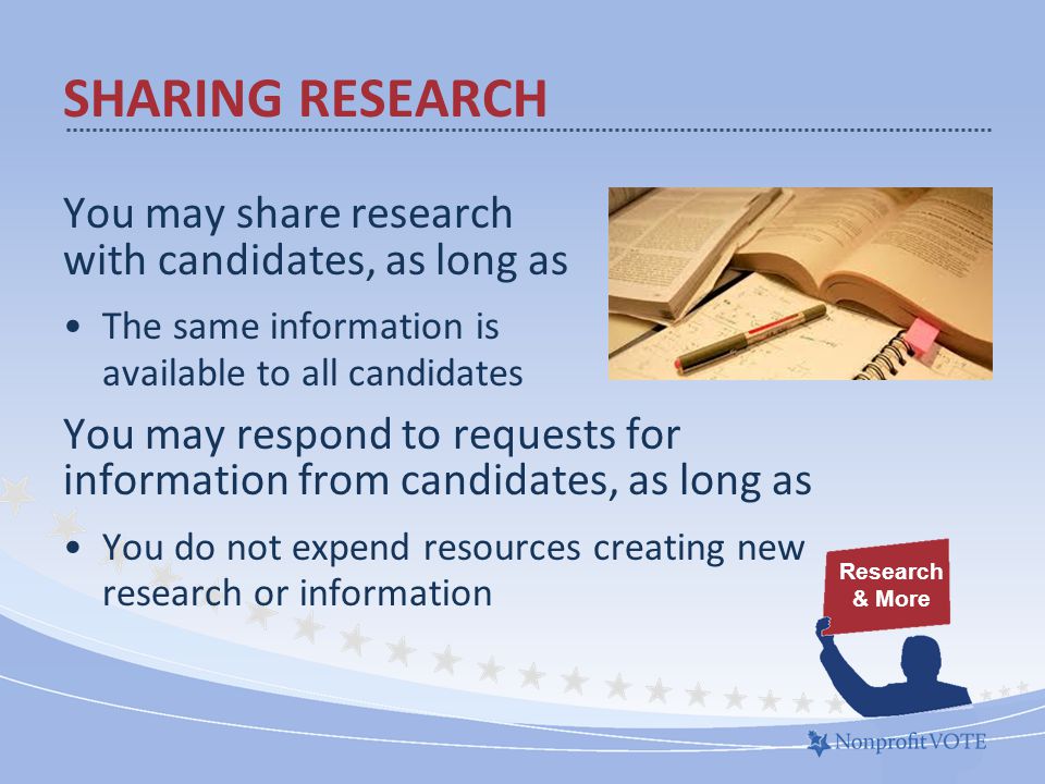 You may share research with candidates, as long as The same information is available to all candidates You may respond to requests for information from candidates, as long as You do not expend resources creating new research or information SHARING RESEARCH Research & More