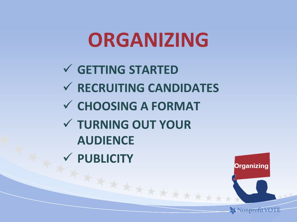 ORGANIZING GETTING STARTED RECRUITING CANDIDATES CHOOSING A FORMAT TURNING OUT YOUR AUDIENCE PUBLICITY Organizing