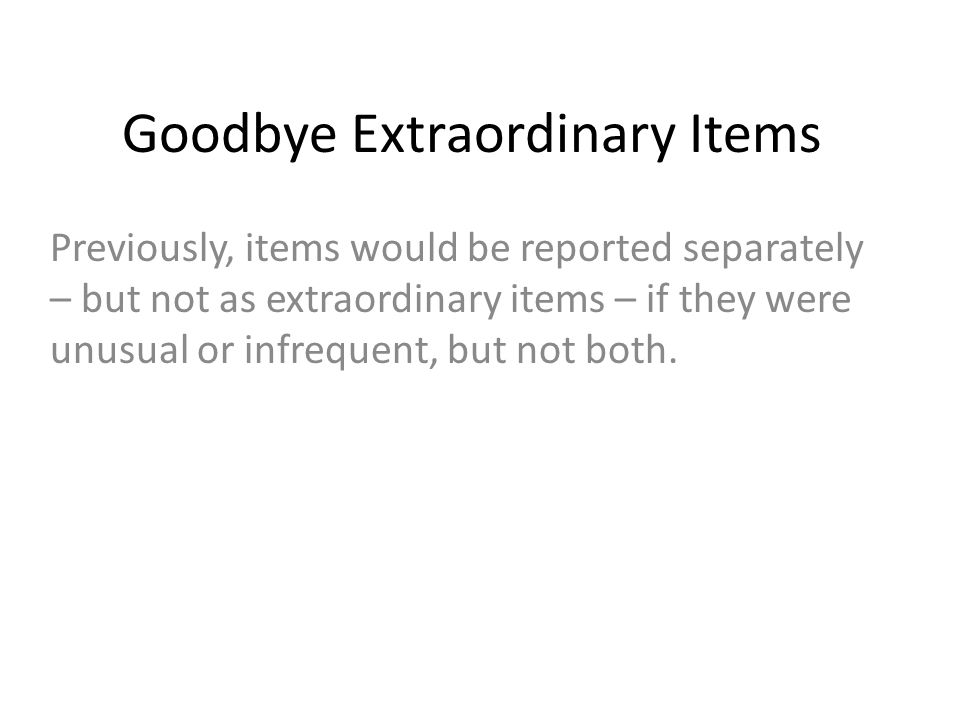 Goodbye Extraordinary Items Previously, items would be reported separately – but not as extraordinary items – if they were unusual or infrequent, but not both.