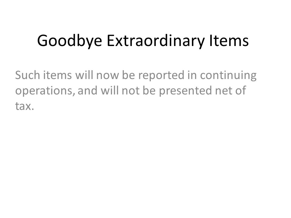 Goodbye Extraordinary Items Such items will now be reported in continuing operations, and will not be presented net of tax.