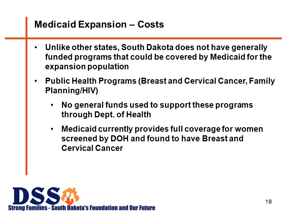 19 Medicaid Expansion – Costs Unlike other states, South Dakota does not have generally funded programs that could be covered by Medicaid for the expansion population Public Health Programs (Breast and Cervical Cancer, Family Planning/HIV) No general funds used to support these programs through Dept.