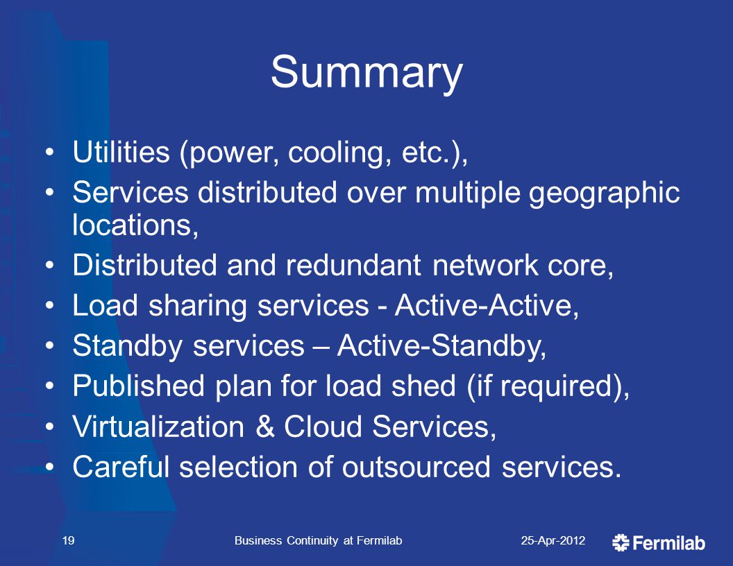 Summary Utilities (power, cooling, etc.), Services distributed over multiple geographic locations, Distributed and redundant network core, Load sharing services - Active-Active, Standby services – Active-Standby, Published plan for load shed (if required), Virtualization & Cloud Services, Careful selection of outsourced services.