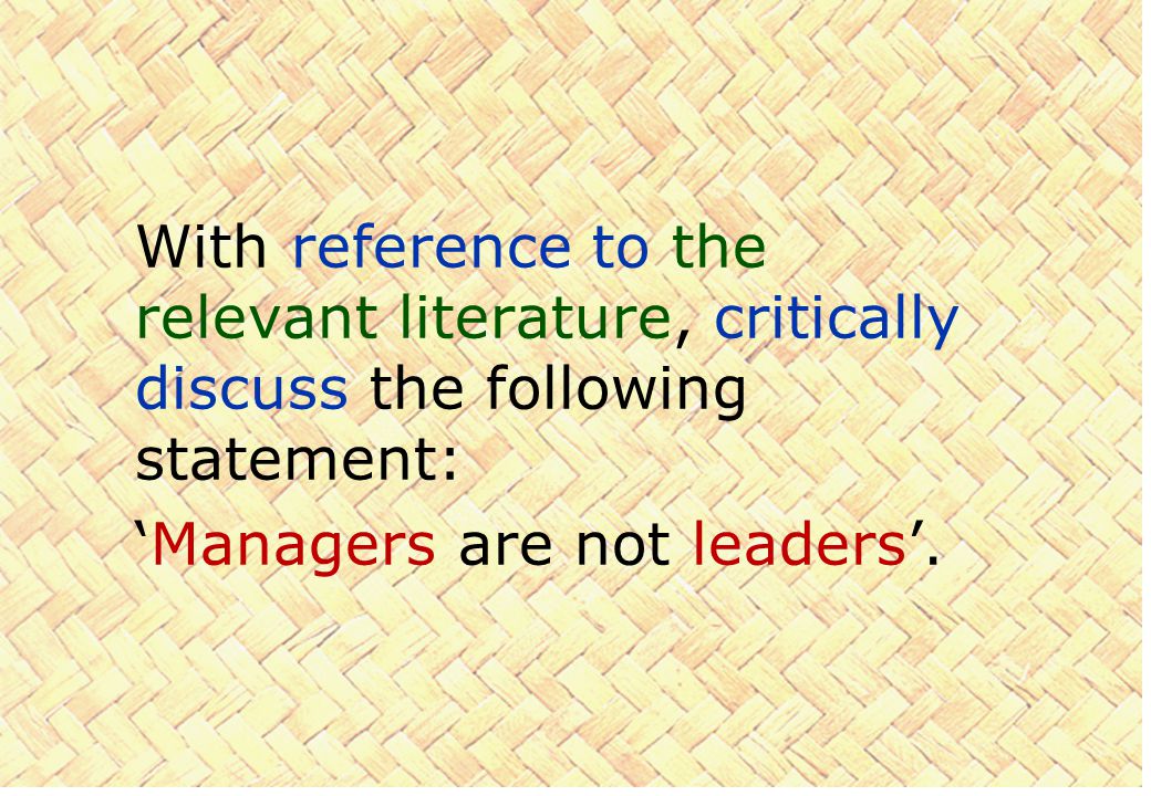 With reference to the relevant literature, critically discuss the following statement: ‘Managers are not leaders’.