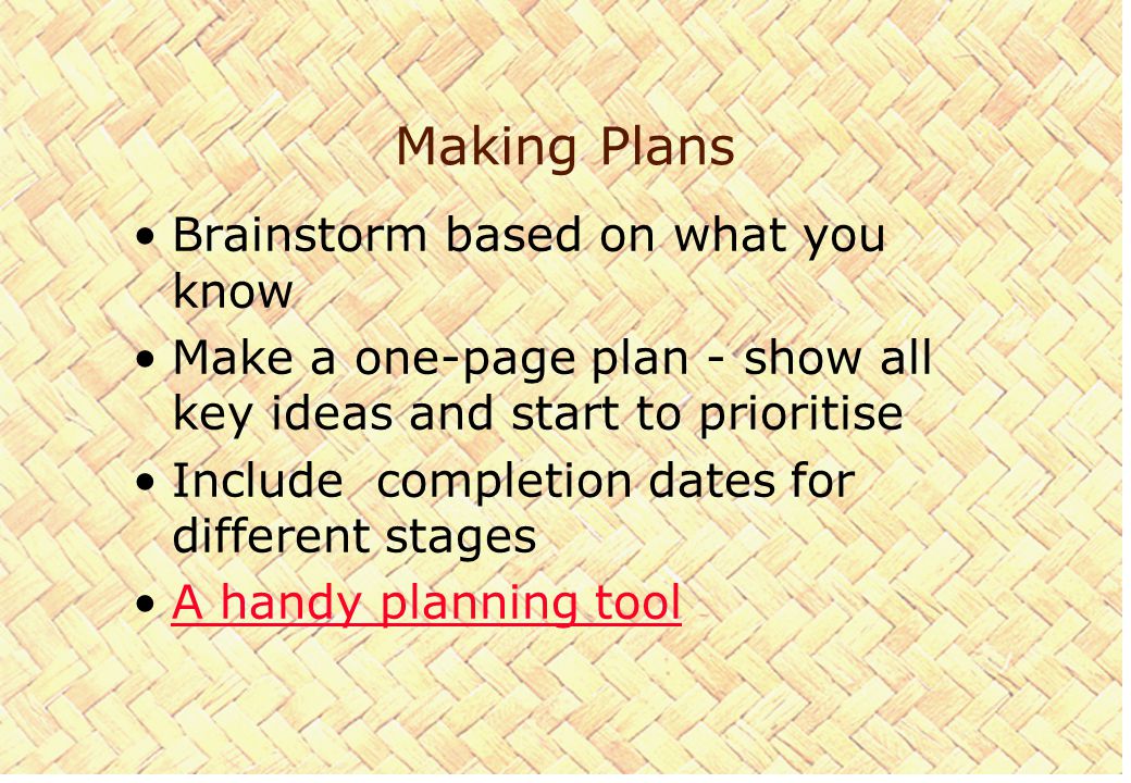 Making Plans Brainstorm based on what you know Make a one-page plan - show all key ideas and start to prioritise Include completion dates for different stages A handy planning toolA handy planning tool