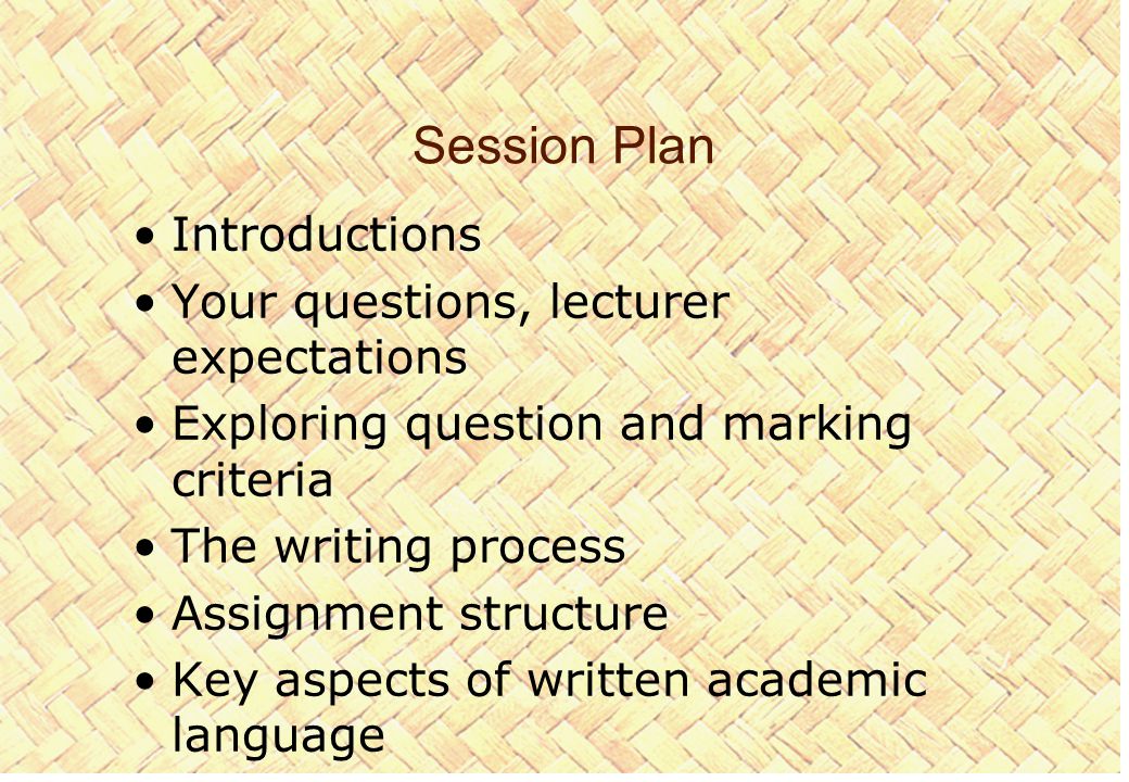 Session Plan Introductions Your questions, lecturer expectations Exploring question and marking criteria The writing process Assignment structure Key aspects of written academic language