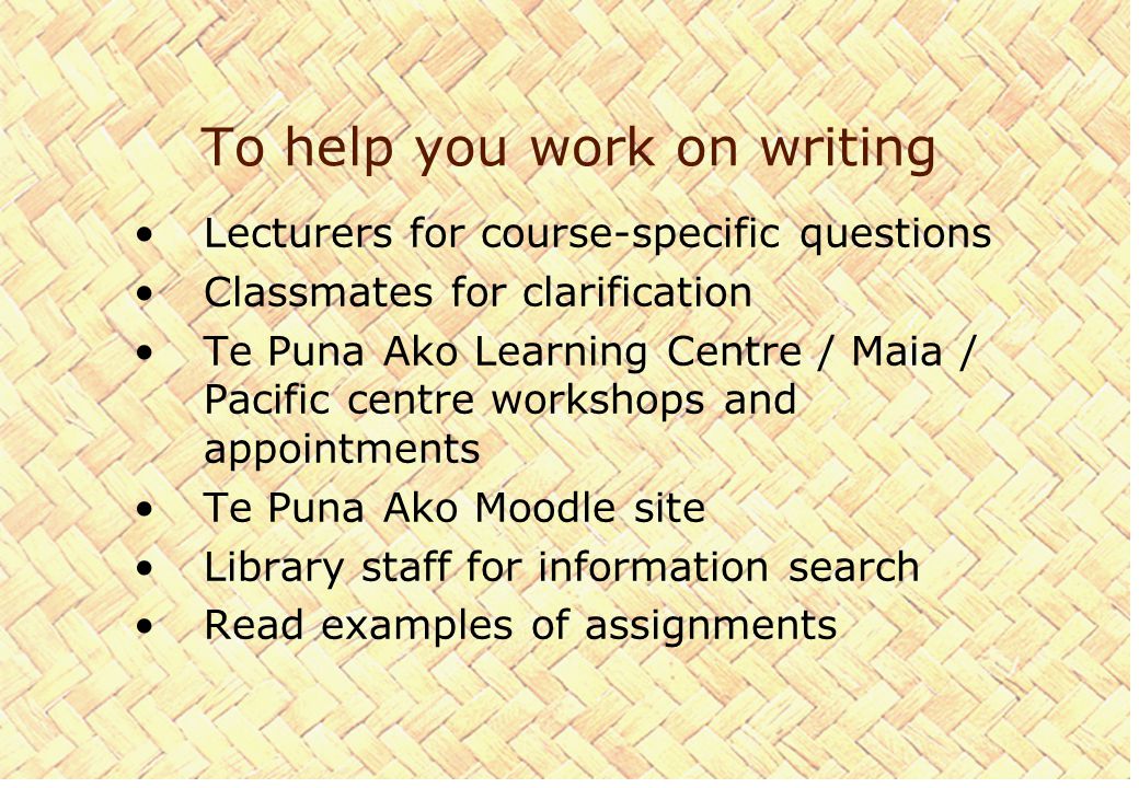To help you work on writing Lecturers for course-specific questions Classmates for clarification Te Puna Ako Learning Centre / Maia / Pacific centre workshops and appointments Te Puna Ako Moodle site Library staff for information search Read examples of assignments