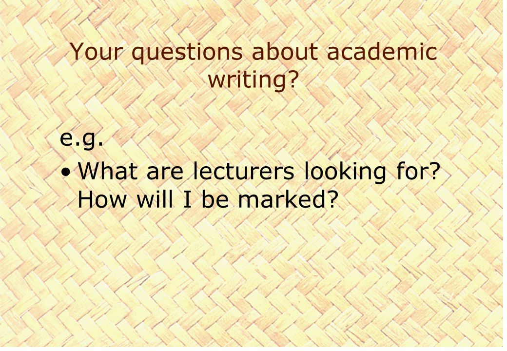 Your questions about academic writing e.g. What are lecturers looking for How will I be marked