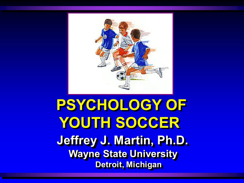 Wayne State University Detroit, Michigan Jeffrey J. Martin, Ph.D. PSYCHOLOGY OF YOUTH SOCCER
