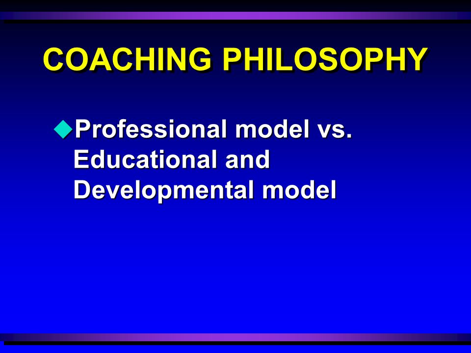 COACHING PHILOSOPHY u Professional model vs. Educational and Developmental model