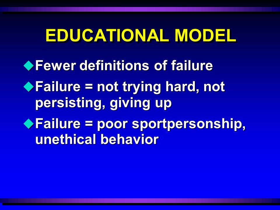 u Fewer definitions of failure u Failure = not trying hard, not persisting, giving up u Failure = poor sportpersonship, unethical behavior EDUCATIONAL MODEL