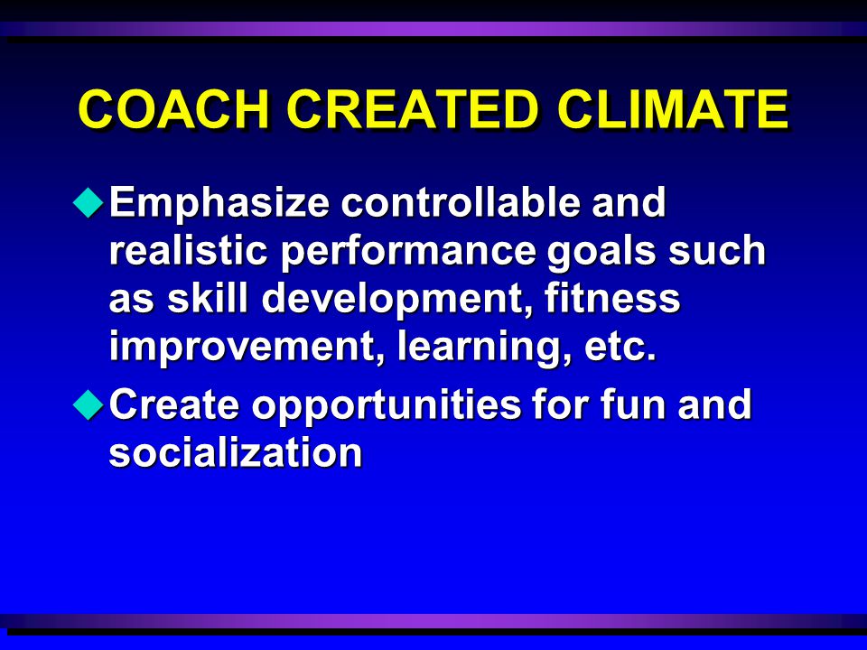 COACH CREATED CLIMATE u Emphasize controllable and realistic performance goals such as skill development, fitness improvement, learning, etc.