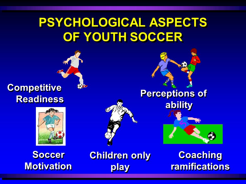PSYCHOLOGICAL ASPECTS OF YOUTH SOCCER Children only play Children only play Coaching ramifications Coaching ramifications Competitive Readiness Competitive Readiness Perceptions of ability Perceptions of ability Soccer Motivation Soccer Motivation