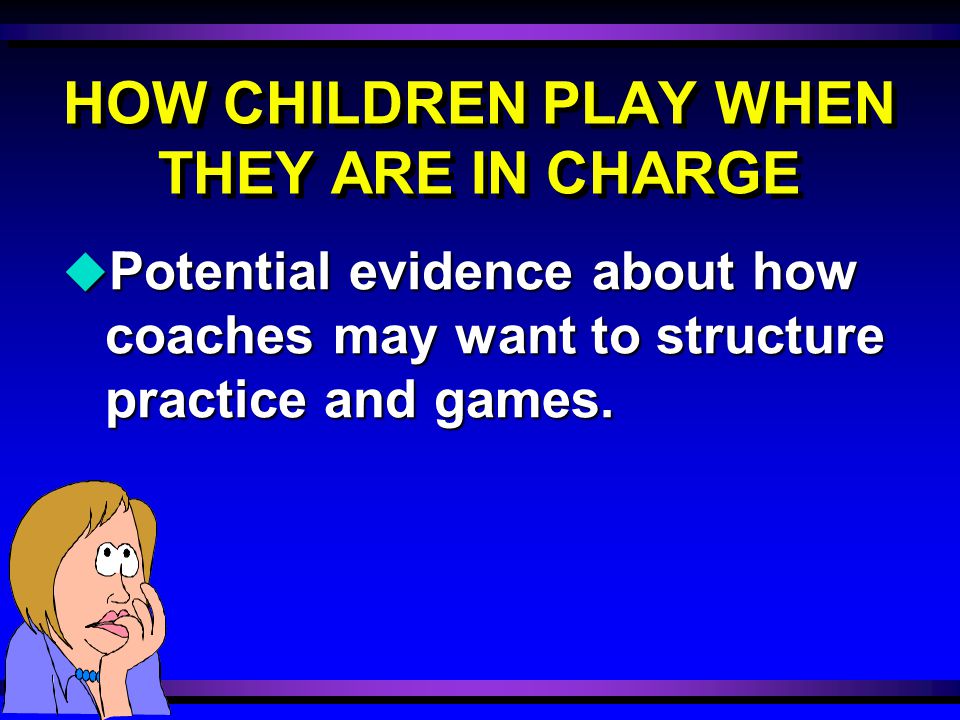 HOW CHILDREN PLAY WHEN THEY ARE IN CHARGE u Potential evidence about how coaches may want to structure practice and games.