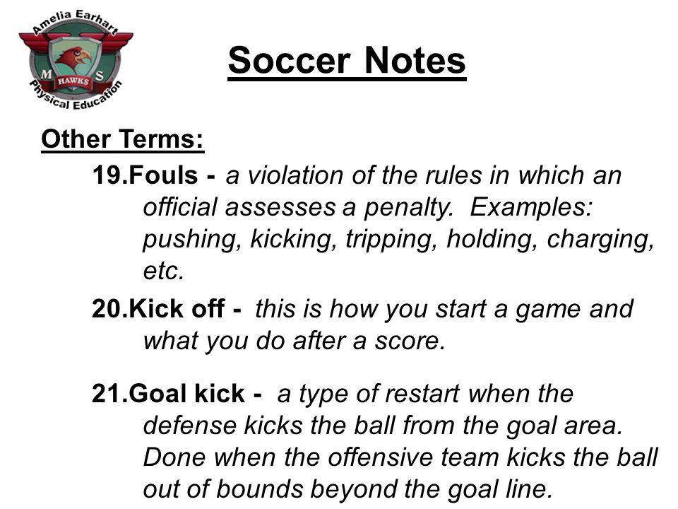 Soccer Notes Other Terms: 19.Fouls - 20.Kick off - 21.Goal kick - a violation of the rules in which an official assesses a penalty.