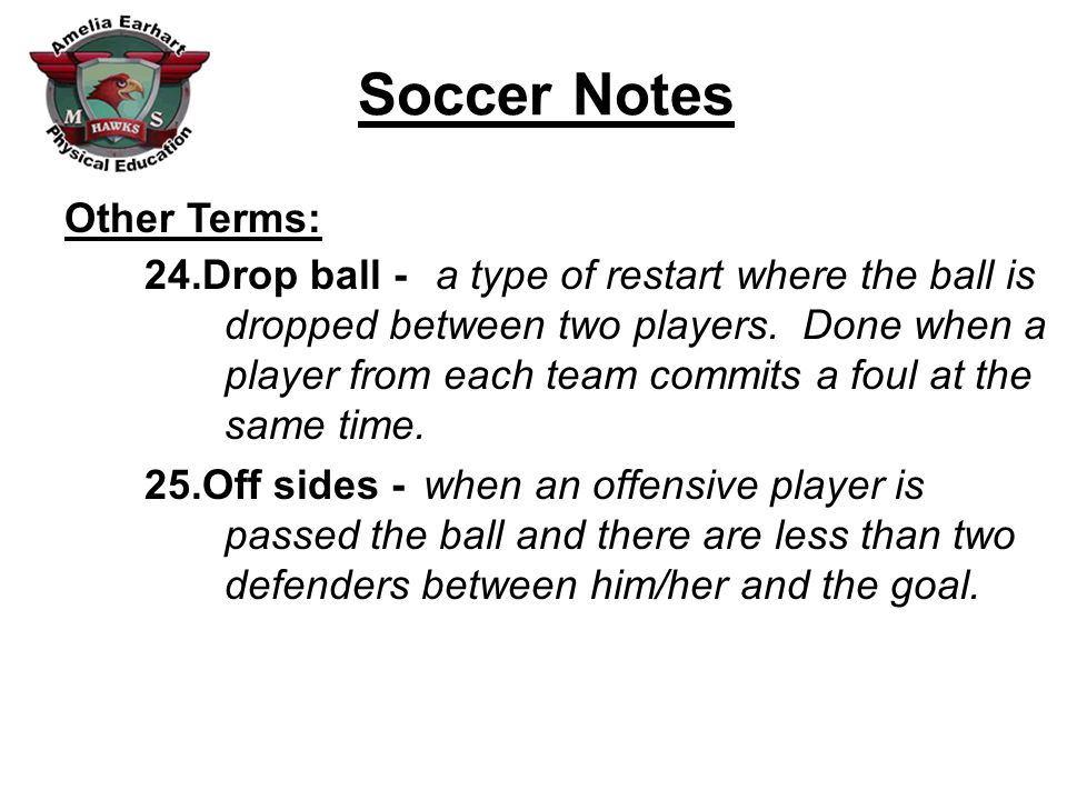Soccer Notes Other Terms: 24.Drop ball - 25.Off sides - a type of restart where the ball is dropped between two players.