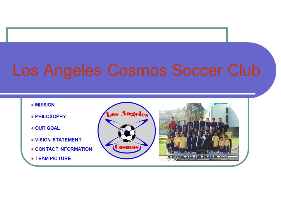 Los Angeles Cosmos Soccer Club MISSION PHILOSOPHY OUR GOAL VISION STATEMENT CONTACT INFORMATION TEAM PICTURE