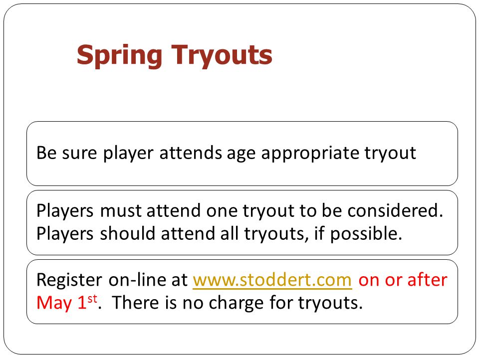 Spring Tryouts Be sure player attends age appropriate tryout Players must attend one tryout to be considered.