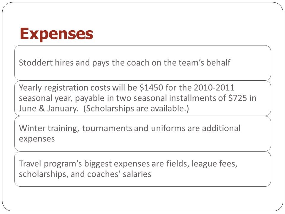 Expenses Stoddert hires and pays the coach on the team’s behalf Yearly registration costs will be $1450 for the seasonal year, payable in two seasonal installments of $725 in June & January.