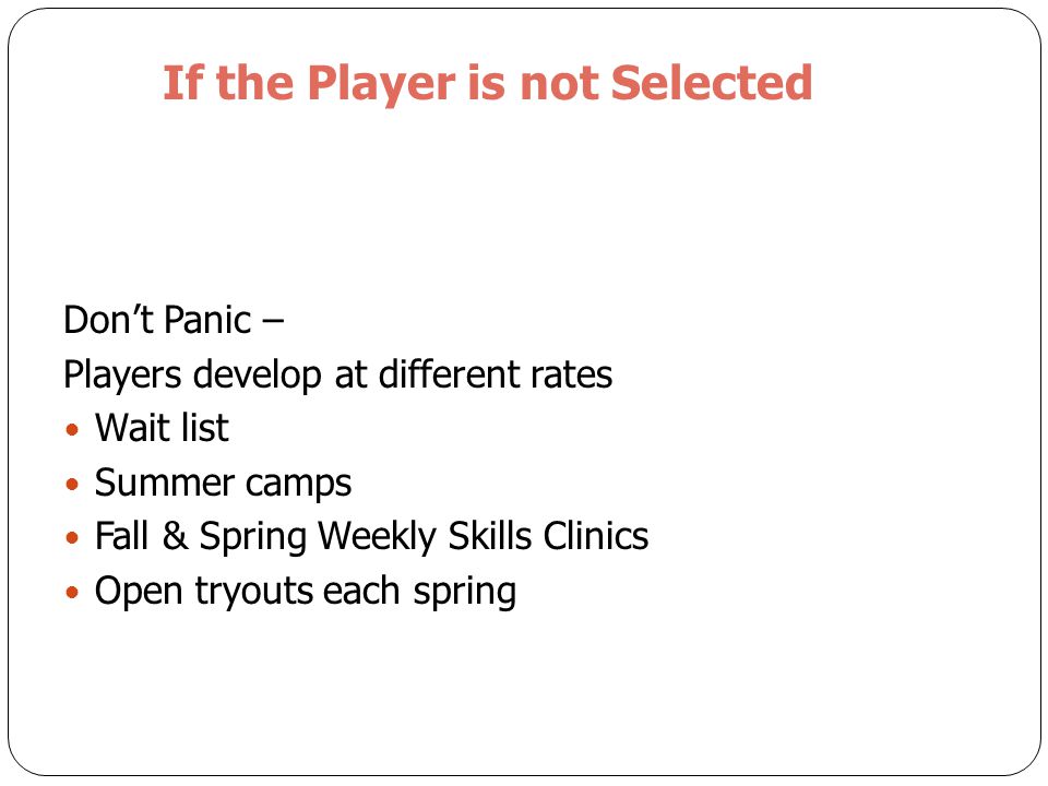 If the Player is not Selected Don’t Panic – Players develop at different rates Wait list Summer camps Fall & Spring Weekly Skills Clinics Open tryouts each spring