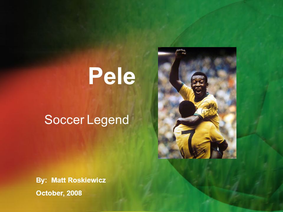 Pele Soccer Legend By: Matt Roskiewicz October, 2008