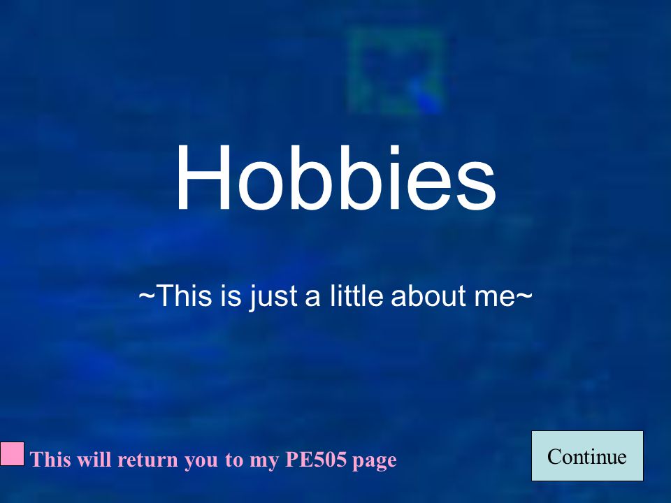 1 Hobbies ~This is just a little about me~ Continue This will return you to my PE505 page