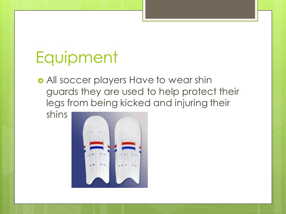 Equipment  All soccer players Have to wear shin guards they are used to help protect their legs from being kicked and injuring their shins