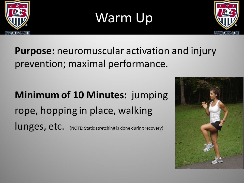 Warm Up Purpose: neuromuscular activation and injury prevention; maximal performance.