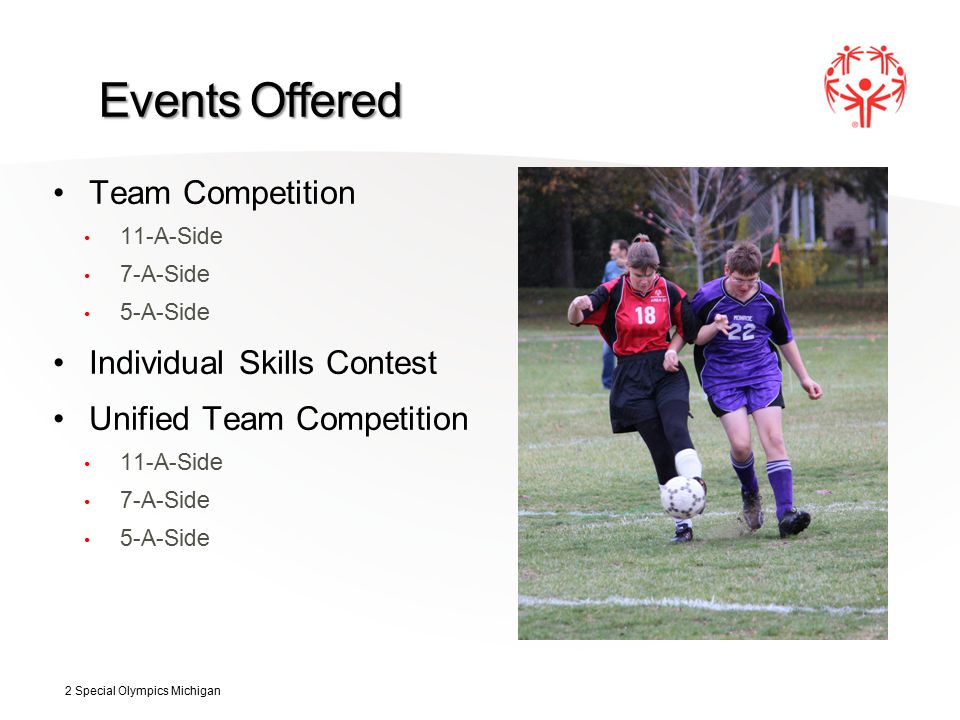 Team Competition 11-A-Side 7-A-Side 5-A-Side Individual Skills Contest Unified Team Competition 11-A-Side 7-A-Side 5-A-Side 2 Special Olympics Michigan Events Offered