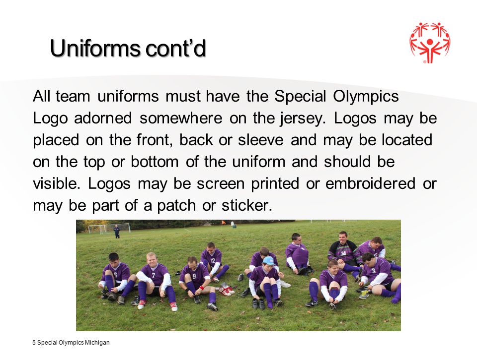Uniforms cont’d All team uniforms must have the Special Olympics Logo adorned somewhere on the jersey.