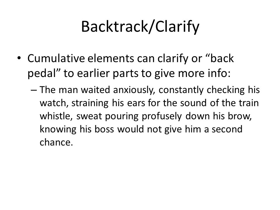 Backtrack/Clarify Cumulative elements can clarify or back pedal to earlier parts to give more info: – The man waited anxiously, constantly checking his watch, straining his ears for the sound of the train whistle, sweat pouring profusely down his brow, knowing his boss would not give him a second chance.