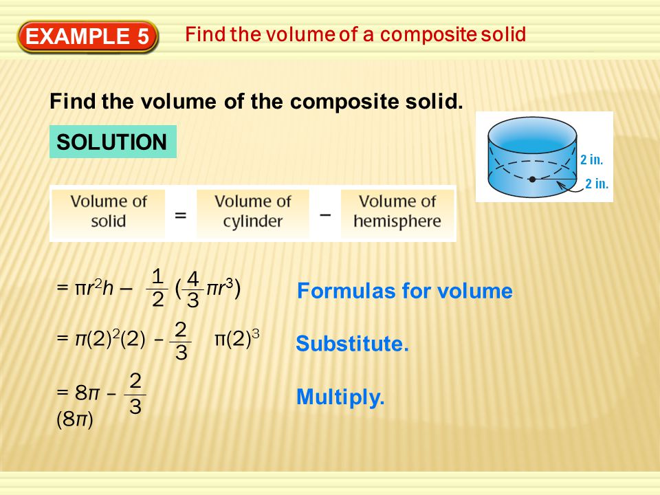 EXAMPLE 5 Find the volume of a composite solid SOLUTION = πr 2 h – ( πr 3 ) = π(2) 2 (2) – π(2) Substitute.
