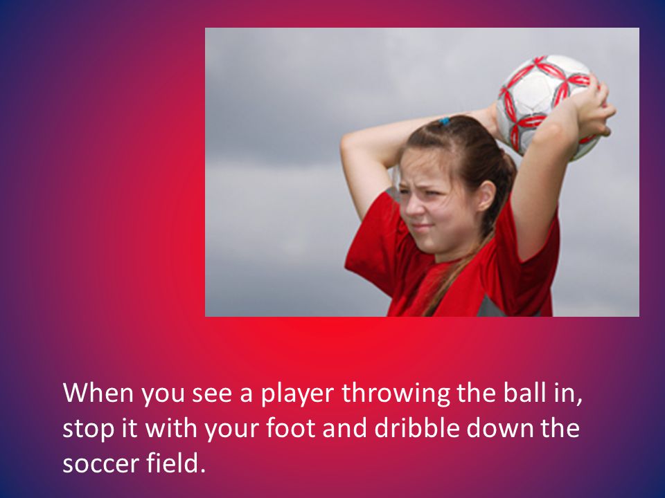 When you see a player throwing the ball in, stop it with your foot and dribble down the soccer field.