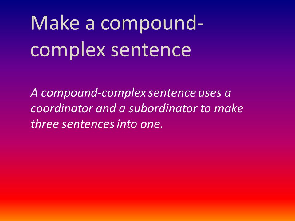 Make a compound- complex sentence A compound-complex sentence uses a coordinator and a subordinator to make three sentences into one.