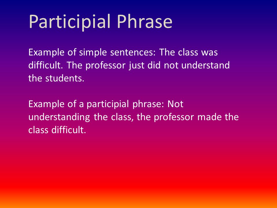 Participial Phrase Example of simple sentences: The class was difficult.