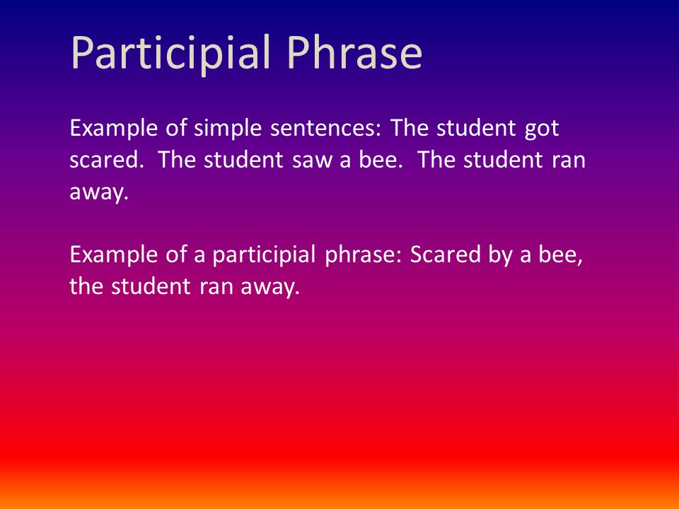 Participial Phrase Example of simple sentences: The student got scared.