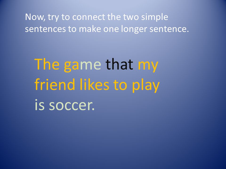 Now, try to connect the two simple sentences to make one longer sentence.