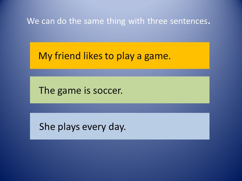 We can do the same thing with three sentences. My friend likes to play a game.