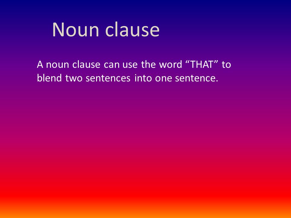 Noun clause A noun clause can use the word THAT to blend two sentences into one sentence.