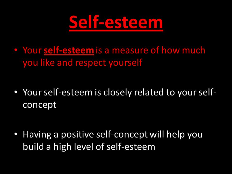 Self-esteem Your self-esteem is a measure of how much you like and respect yourself Your self-esteem is closely related to your self- concept Having a positive self-concept will help you build a high level of self-esteem