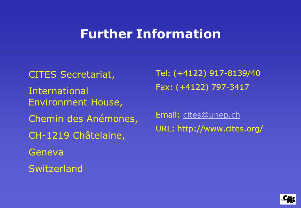 Further Information CITES Secretariat, International Environment House, Chemin des Anémones, CH-1219 Châtelaine, Geneva Switzerland Tel: (+4122) /40 Fax: (+4122) URL: