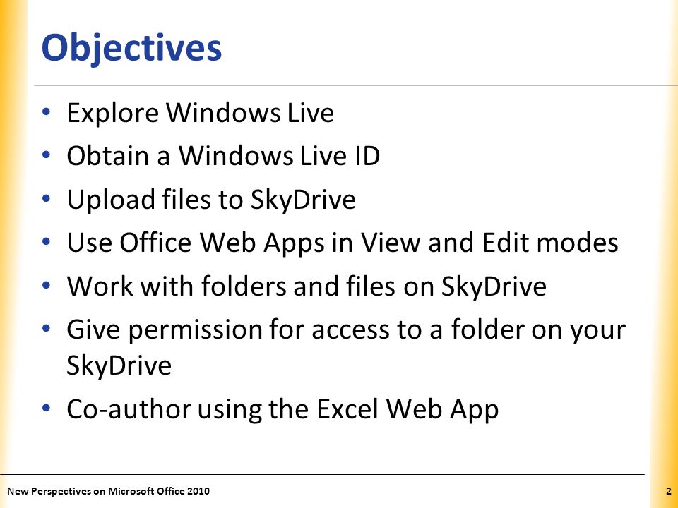 XP Objectives Explore Windows Live Obtain a Windows Live ID Upload files to SkyDrive Use Office Web Apps in View and Edit modes Work with folders and files on SkyDrive Give permission for access to a folder on your SkyDrive Co-author using the Excel Web App New Perspectives on Microsoft Office 20102
