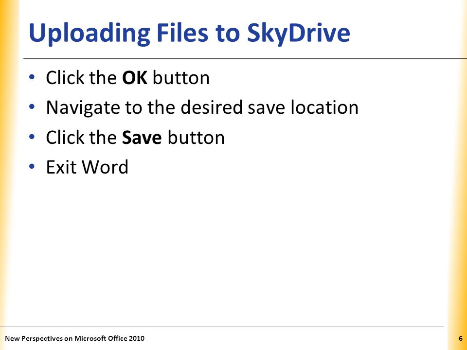 XP Uploading Files to SkyDrive Click the OK button Navigate to the desired save location Click the Save button Exit Word New Perspectives on Microsoft Office 20106