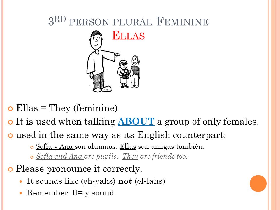3 RD PERSON PLURAL F EMININE E LLAS Ellas = They (feminine) It is used when talking ABOUT a group of only females.