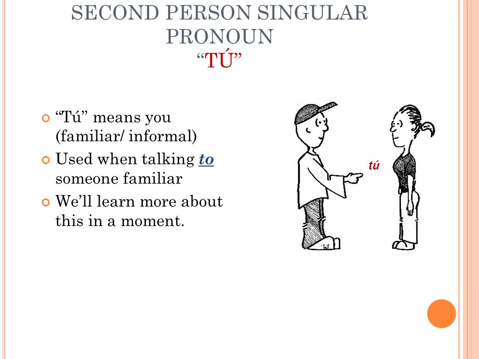 SECOND PERSON SINGULAR PRONOUN TÚ Tú means you (familiar/ informal) Used when talking to someone familiar We’ll learn more about this in a moment.