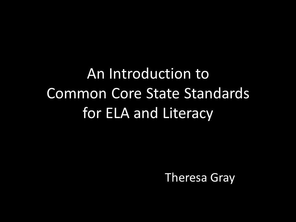 An Introduction to Common Core State Standards for ELA and Literacy Theresa Gray
