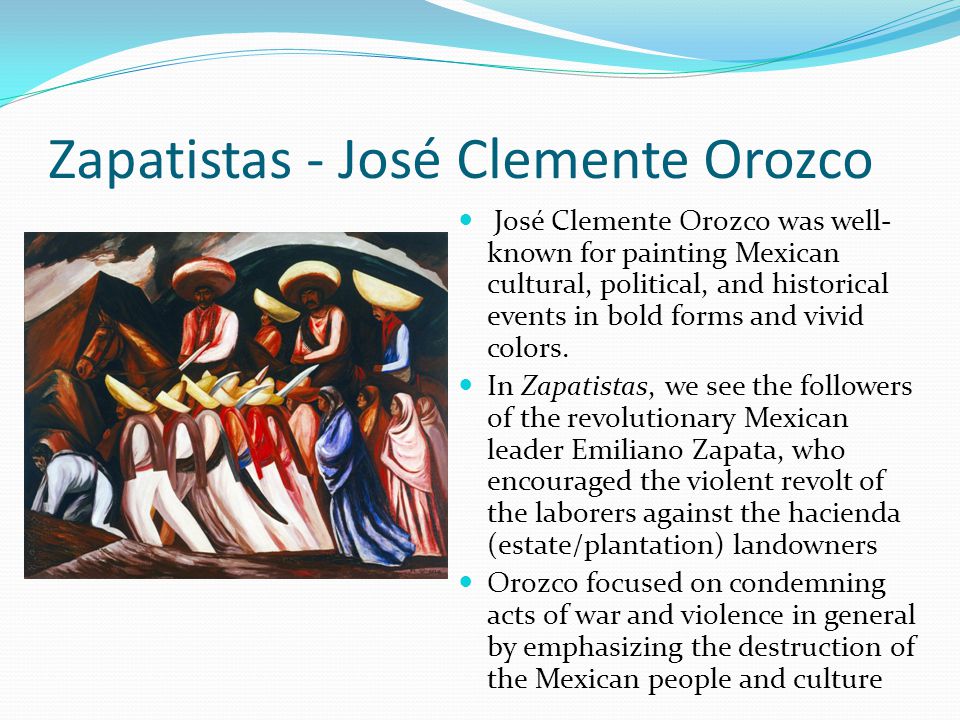 Zapatistas - José Clemente Orozco José Clemente Orozco was well- known for painting Mexican cultural, political, and historical events in bold forms and vivid colors.