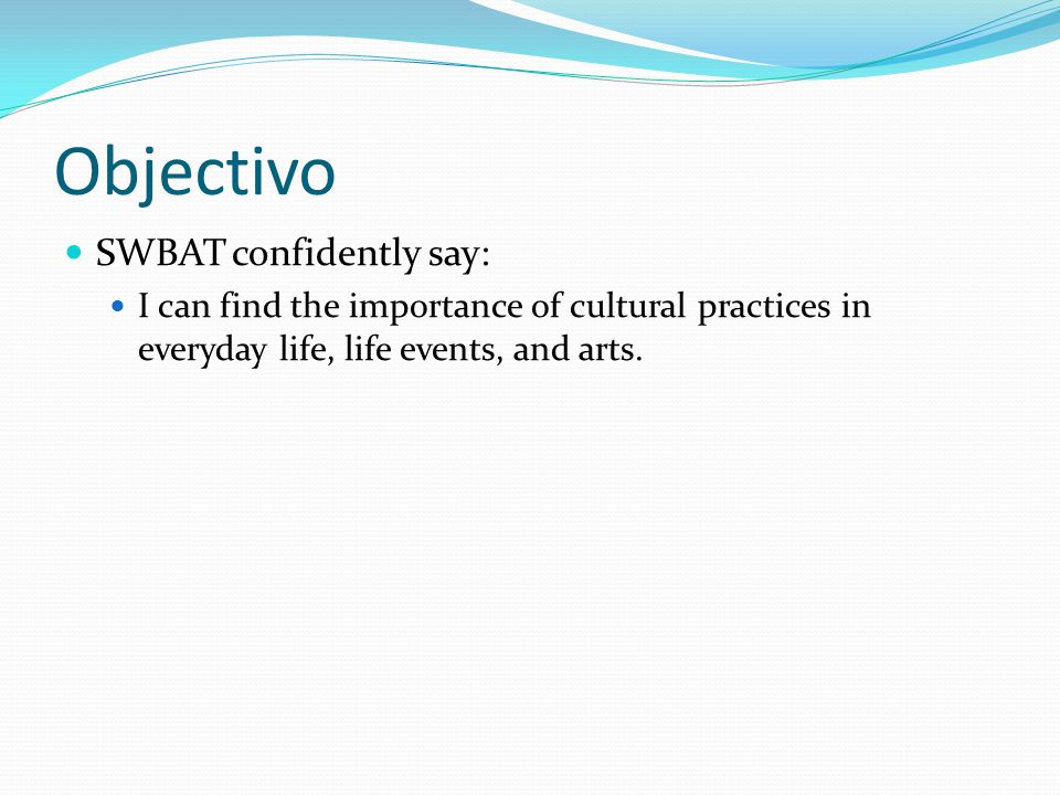 Objectivo SWBAT confidently say: I can find the importance of cultural practices in everyday life, life events, and arts.
