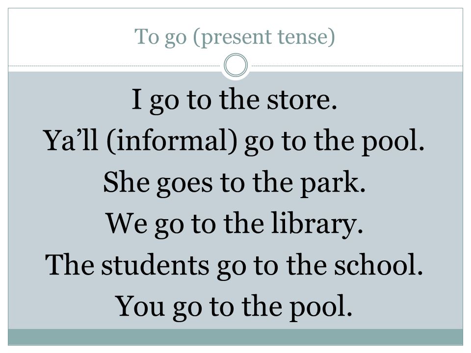 To go (present tense) I go to the store. Ya’ll (informal) go to the pool.